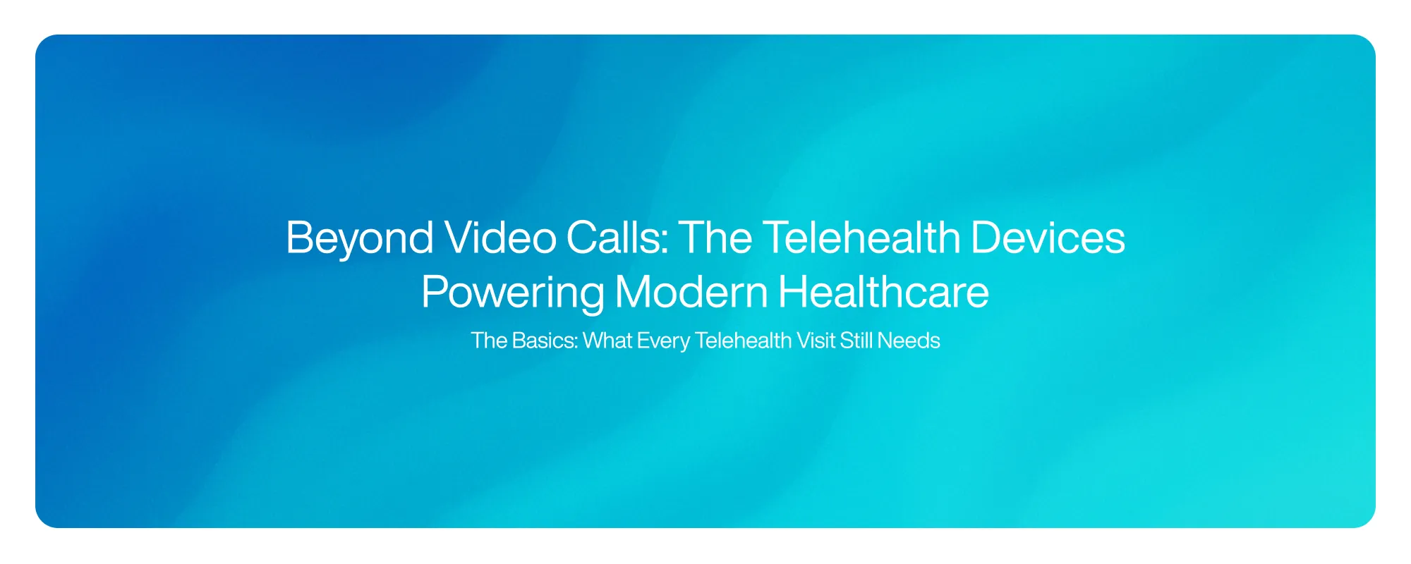 Beyond Video Calls: The Telehealth Devices Powering Modern Healthcare